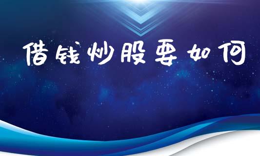 借钱炒股要如何_https://m.letulww.com_股指期货交易时间_第1张