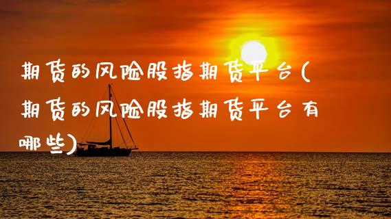 期货的风险股指期货平台(期货的风险股指期货平台有哪些)_https://m.letulww.com_期货开户保证金_第1张