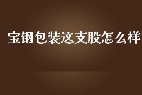 宝钢包装这支股怎么样_https://m.letulww.com_期货开户保证金_第1张