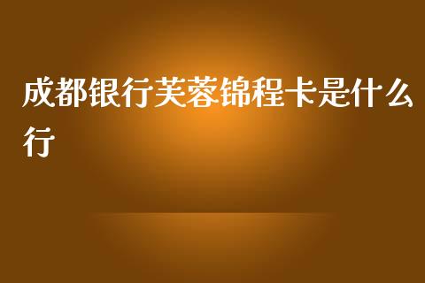 成都银行芙蓉锦程卡是什么行_https://m.letulww.com_股指期货交易时间_第1张