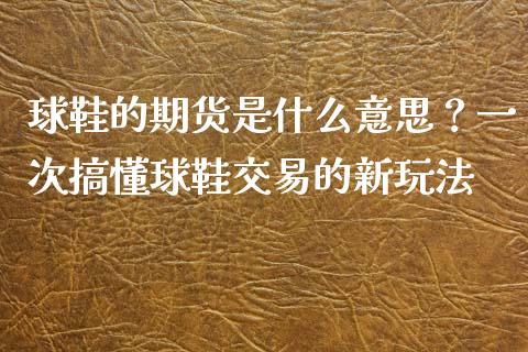球鞋的期货是什么意思？一次搞懂球鞋交易的新玩法_https://m.letulww.com_期货交易策略_第1张