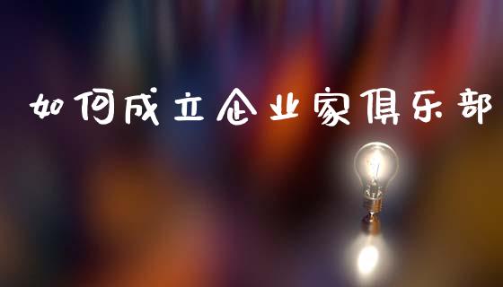 如何成立企业家俱乐部_https://m.letulww.com_期货交易软件_第1张