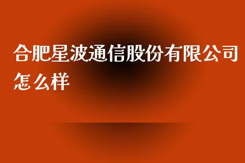 合肥星波通信股份有限公司怎么样_https://m.letulww.com_期货开户保证金_第1张