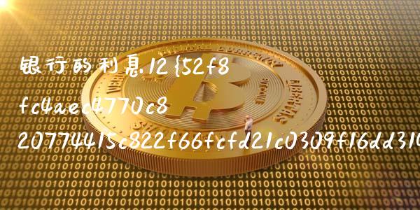银行的利息12%是多少_https://m.letulww.com_期货开户保证金_第1张
