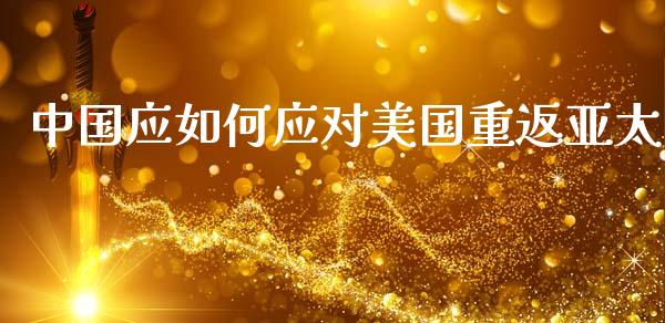 中国应如何应对美国重返亚太_https://m.letulww.com_股指期货交易时间_第1张