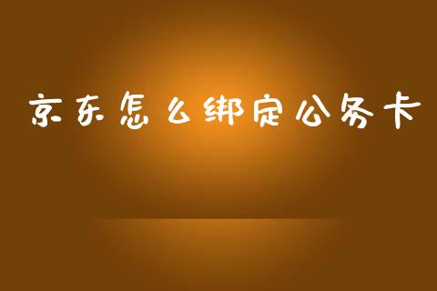 京东怎么绑定公务卡_https://m.letulww.com_期货开户保证金_第1张