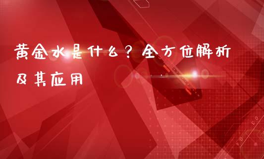 黄金水是什么？全方位解析及其应用_https://m.letulww.com_期货开户保证金_第1张