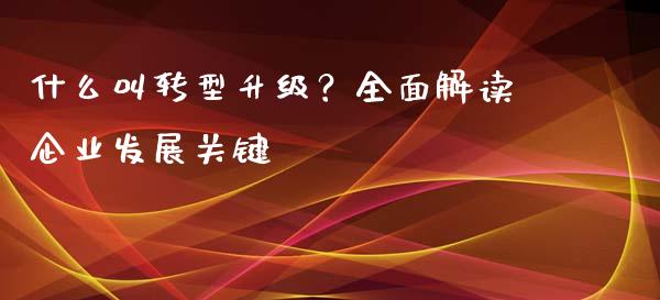 什么叫转型升级？全面解读企业发展关键_https://m.letulww.com_股指期货交易时间_第1张