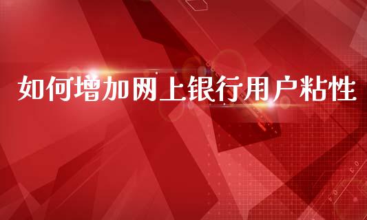 如何增加网上银行用户粘性_https://m.letulww.com_期货开户保证金_第1张
