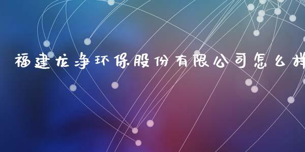 福建龙净环保股份有限公司怎么样_https://m.letulww.com_期货交易策略_第1张