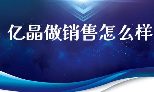 亿晶做销售怎么样_https://m.letulww.com_期货交易软件_第1张