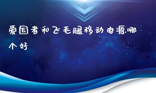 爱国者和飞毛腿移动电源哪个好_https://m.letulww.com_股指期货交易时间_第1张
