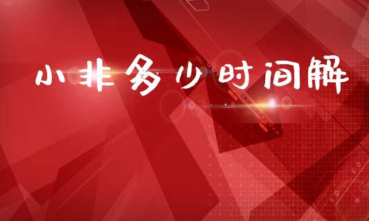 小非多少时间解_https://m.letulww.com_期货交易软件_第1张