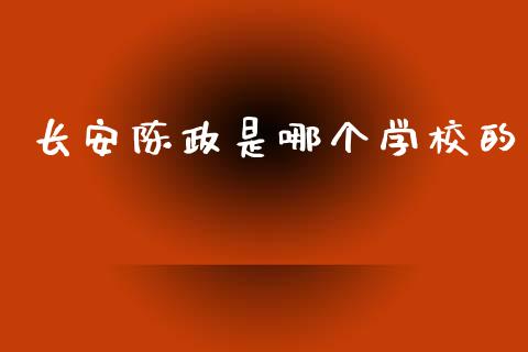 长安陈政是哪个学校的_https://m.letulww.com_期货交易策略_第1张