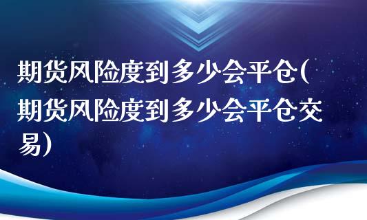 期货风险度到多少会平仓(期货风险度到多少会平仓交易)_https://m.letulww.com_期货交易软件_第1张