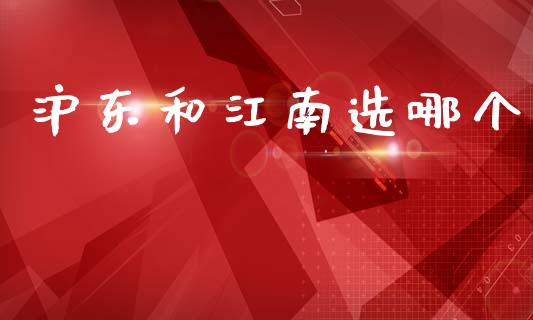 沪东和江南选哪个_https://m.letulww.com_期货开户保证金_第1张