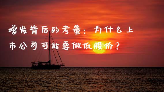增发背后的考量：为什么上市公司可能要做低股价？_https://m.letulww.com_期货开户保证金_第1张