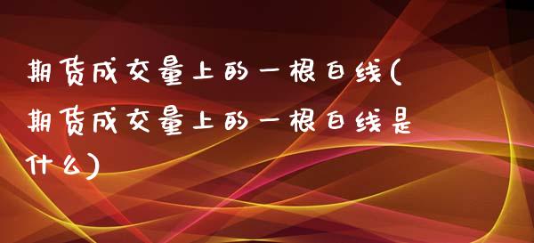 期货成交量上的一根白线(期货成交量上的一根白线是什么)_https://m.letulww.com_期货交易策略_第1张