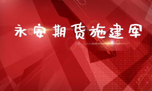 永安期货施建军_https://m.letulww.com_期货开户保证金_第1张