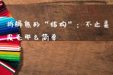 拆解熊的“结构”：不止是皮毛那么简单_https://m.letulww.com_股指期货交易时间_第1张
