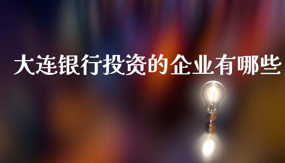 大连银行投资的企业有哪些_https://m.letulww.com_股指期货交易时间_第1张