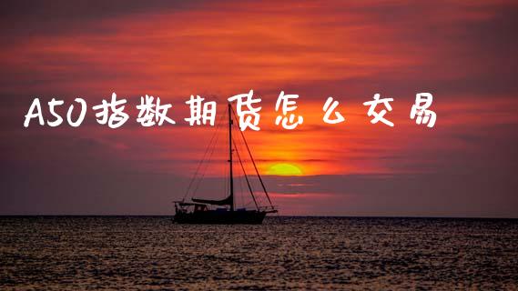 A50指数期货怎么交易_https://m.letulww.com_期货开户保证金_第1张