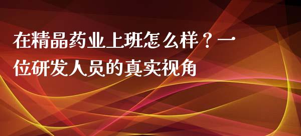 在精晶药业上班怎么样？一位研发人员的真实视角_https://m.letulww.com_期货交易策略_第1张