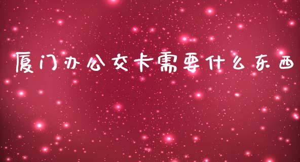 厦门办公交卡需要什么东西_https://m.letulww.com_期货开户保证金_第1张