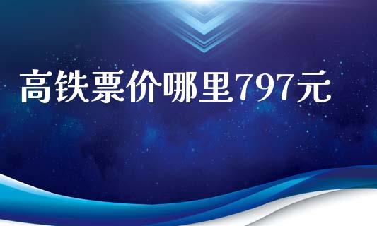 高铁票价哪里797元_https://m.letulww.com_期货交易软件_第1张