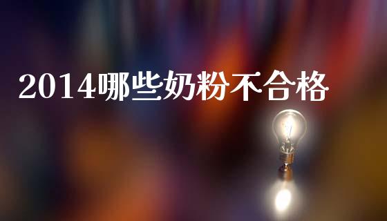 2014哪些奶粉不合格_https://m.letulww.com_期货开户保证金_第1张