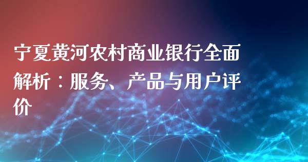 宁夏黄河农村商业银行全面解析：服务、产品与用户评价_https://m.letulww.com_期货开户保证金_第1张