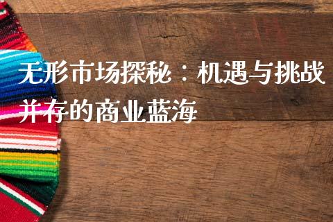无形市场探秘：机遇与挑战并存的商业蓝海_https://m.letulww.com_股指期货交易时间_第1张