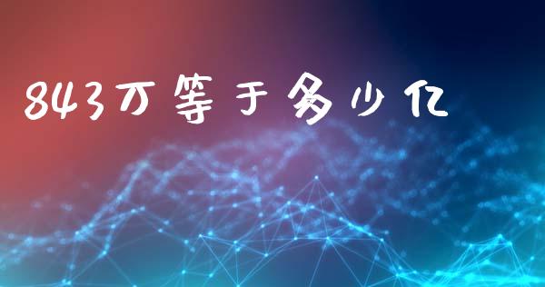 843万等于多少亿_https://m.letulww.com_期货交易策略_第1张