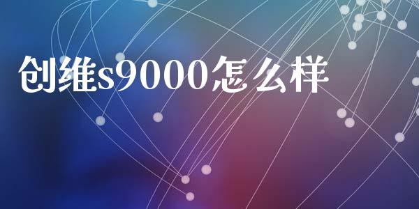 创维s9000怎么样_https://m.letulww.com_期货交易软件_第1张