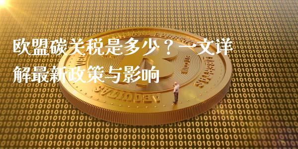 欧盟碳关税是多少？一文详解最新政策与影响_https://m.letulww.com_股指期货交易时间_第1张