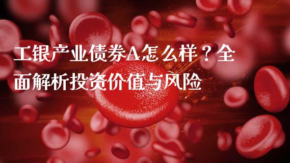 工银产业债券A怎么样？全面解析投资价值与风险_https://m.letulww.com_股指期货交易时间_第1张