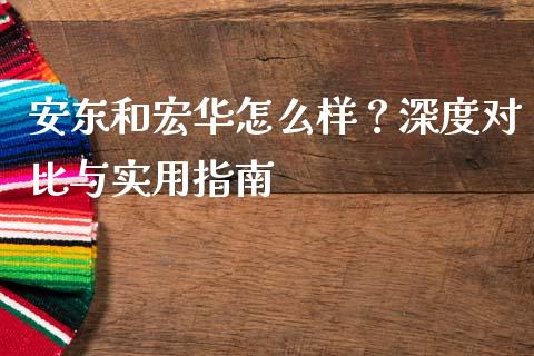 安东和宏华怎么样？深度对比与实用指南_https://m.letulww.com_股指期货交易时间_第1张