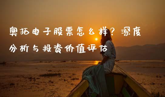 奥拓电子股票怎么样？深度分析与投资价值评估_https://m.letulww.com_期货开户保证金_第1张