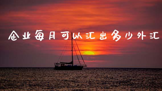 企业每月可以汇出多少外汇_https://m.letulww.com_股指期货交易时间_第1张