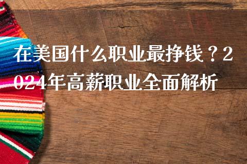 在美国什么职业最挣钱？2024年高薪职业全面解析_https://m.letulww.com_期货开户保证金_第1张
