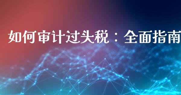 如何审计过头税：全面指南_https://m.letulww.com_股指期货交易时间_第1张