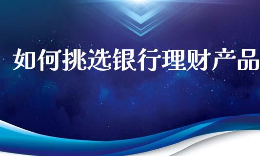 如何挑选银行理财产品_https://m.letulww.com_期货交易策略_第1张
