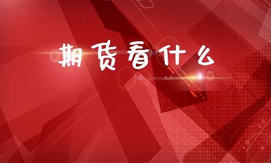 期货看什么_https://m.letulww.com_期货开户保证金_第1张
