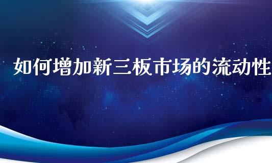 如何增加新三板市场的流动性_https://m.letulww.com_股指期货交易时间_第1张