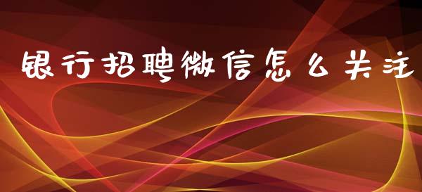 银行招聘微信怎么关注_https://m.letulww.com_期货交易软件_第1张