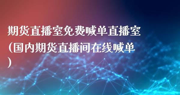 期货直播室免费喊单直播室(国内期货直播间在线喊单)_股指期货交易时间_第1张_期货开户保证金_期货交易软件_股指期货交易时间_期货交易策略 期货直播室免费喊单直播室(国内期货直播间在线喊单)_https://m.letulww.com_股指期货交易时间_第1张