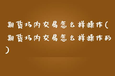 期货场内交易怎么样操作(期货场内交易怎么样操作的)_https://m.letulww.com_期货交易策略_第1张