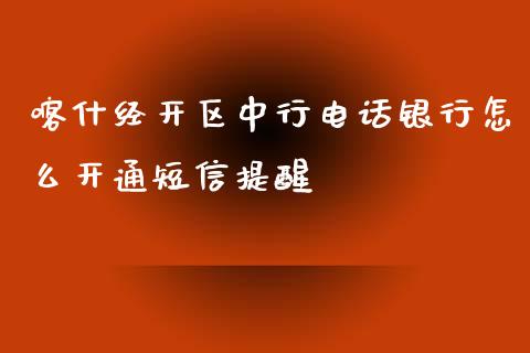 喀什经开区中行电话银行怎么开通短信提醒_https://m.letulww.com_期货交易策略_第1张