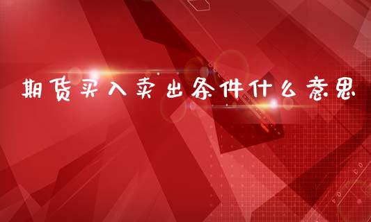 期货买入卖出条件什么意思_https://m.letulww.com_股指期货交易时间_第1张