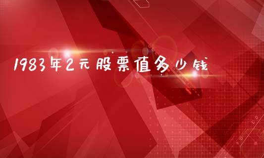 1983年2元股票值多少钱_https://m.letulww.com_期货交易策略_第1张